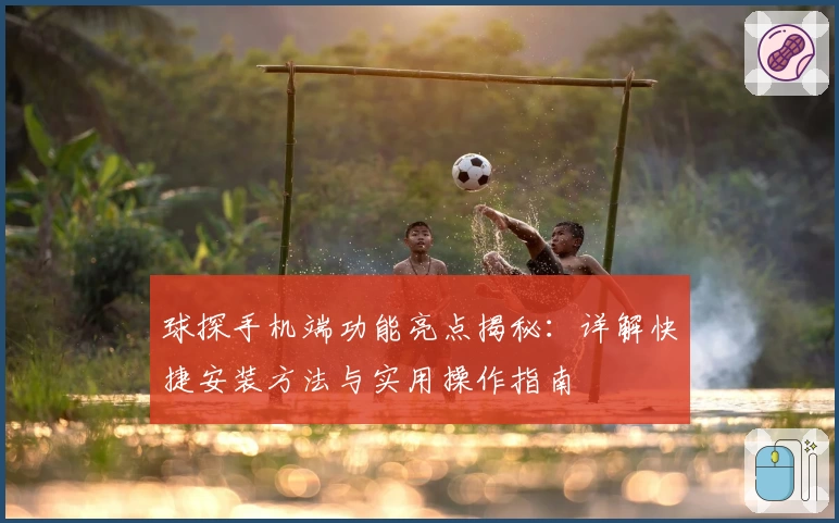 球探手机端功能亮点揭秘：详解快捷安装方法与实用操作指南