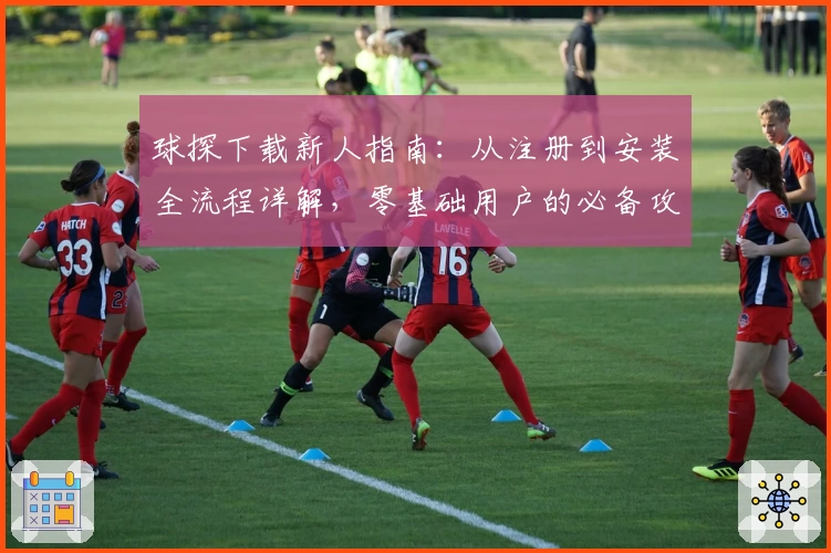 球探下载新人指南：从注册到安装全流程详解，零基础用户的必备攻略