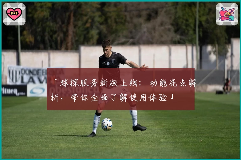 「球探服务新版上线：功能亮点解析，带你全面了解使用体验」