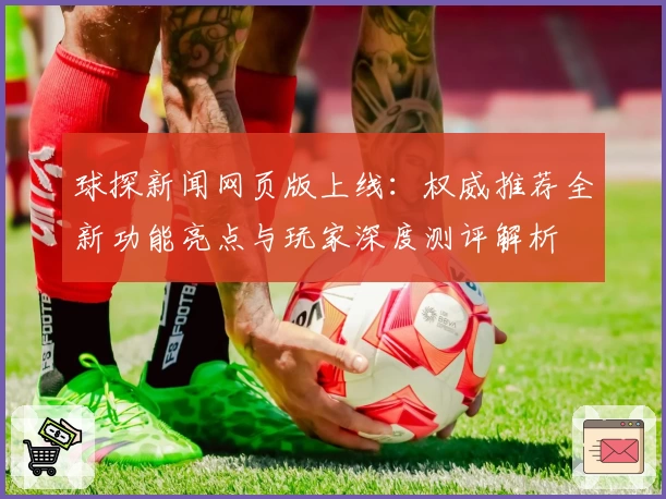 球探新闻网页版上线：权威推荐全新功能亮点与玩家深度测评解析