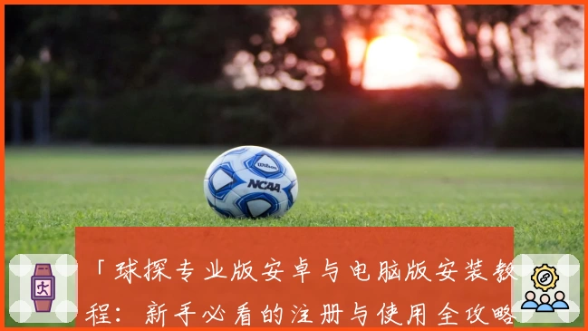 「球探专业版安卓与电脑版安装教程:新手必看的注册与使用全攻略」
