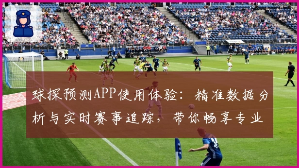 球探预测APP使用体验：精准数据分析与实时赛事追踪，带你畅享专业级预测服务