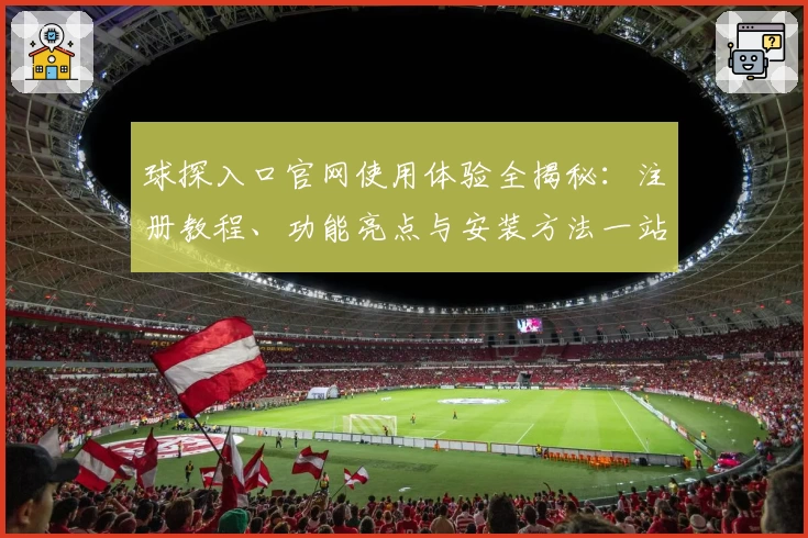 球探入口官网使用体验全揭秘：注册教程、功能亮点与安装方法一站式攻略