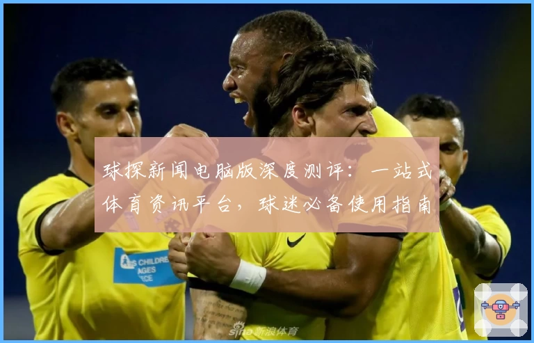 球探新闻电脑版深度测评：一站式体育资讯平台，球迷必备使用指南