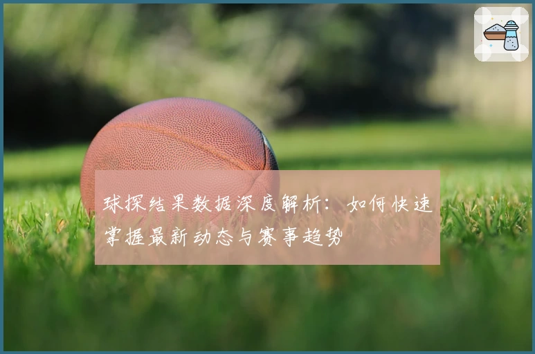 球探结果数据深度解析：如何快速掌握最新动态与赛事趋势