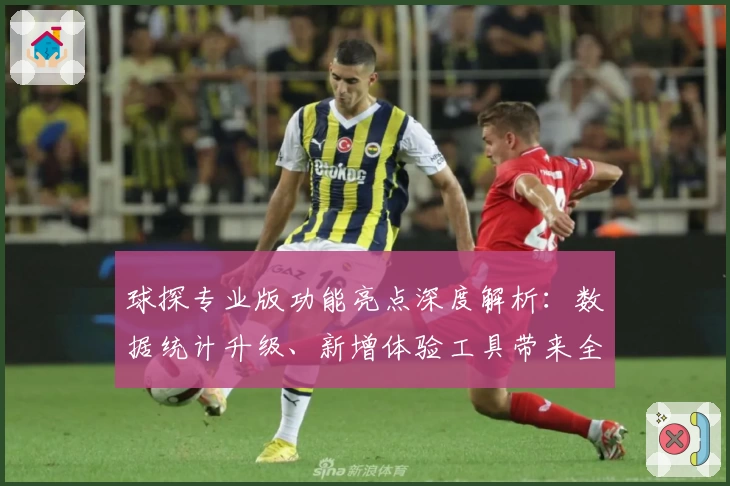 球探专业版功能亮点深度解析：数据统计升级、新增体验工具带来全新感受