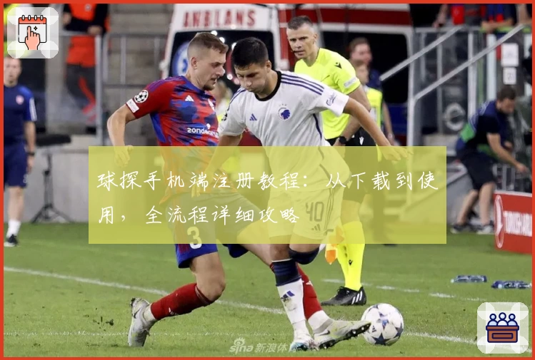 球探手机端注册教程：从下载到使用，全流程详细攻略