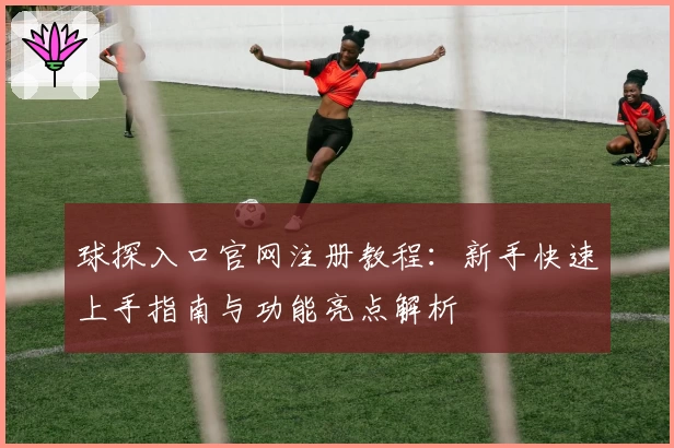 球探入口官网注册教程：新手快速上手指南与功能亮点解析
