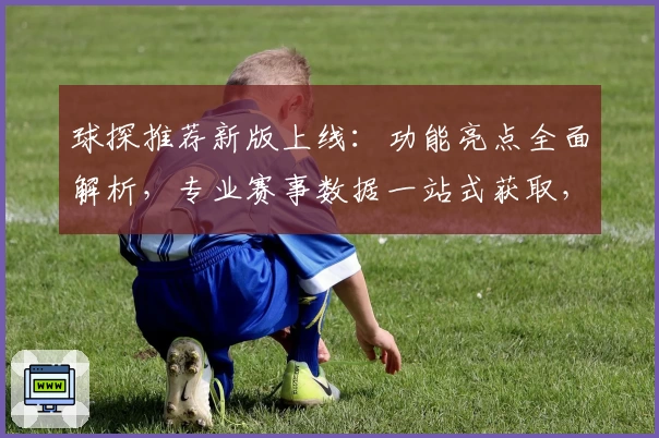 球探推荐新版上线：功能亮点全面解析，专业赛事数据一站式获取，助你轻松掌握赛场动态