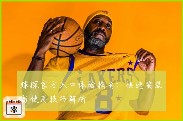 球探官方入口体验指南：快速安装与使用技巧解析