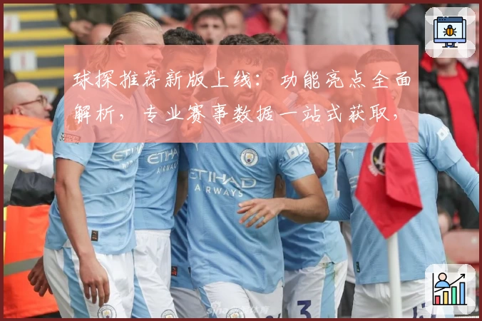 球探推荐新版上线：功能亮点全面解析，专业赛事数据一站式获取，助你轻松掌握赛场动态