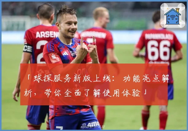 「球探服务新版上线：功能亮点解析，带你全面了解使用体验」