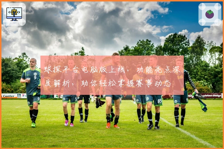 球探平台电脑版上线，功能亮点深度解析，助你轻松掌握赛事动态