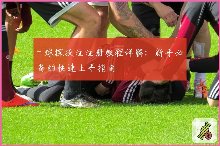 - 球探投注注册教程详解：新手必备的快速上手指南