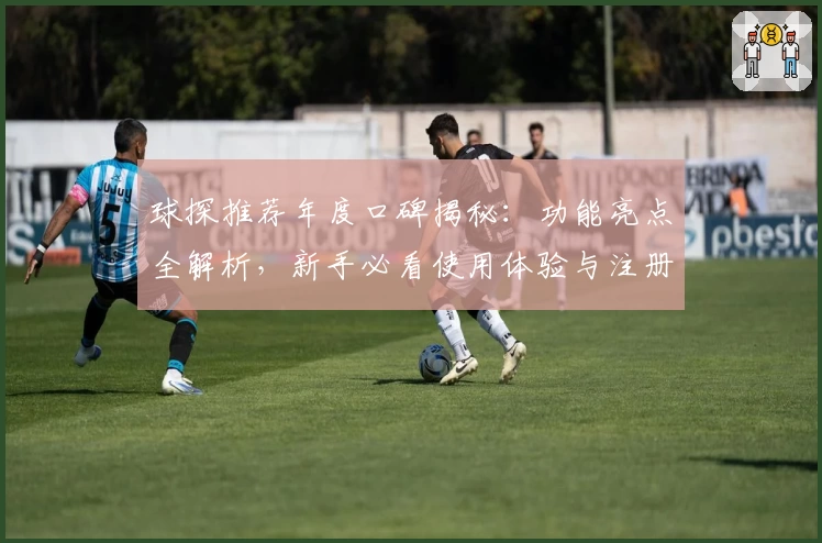 球探推荐年度口碑揭秘：功能亮点全解析，新手必看使用体验与注册教程