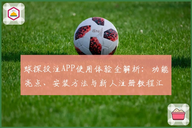 球探投注APP使用体验全解析：功能亮点、安装方法与新人注册教程汇总