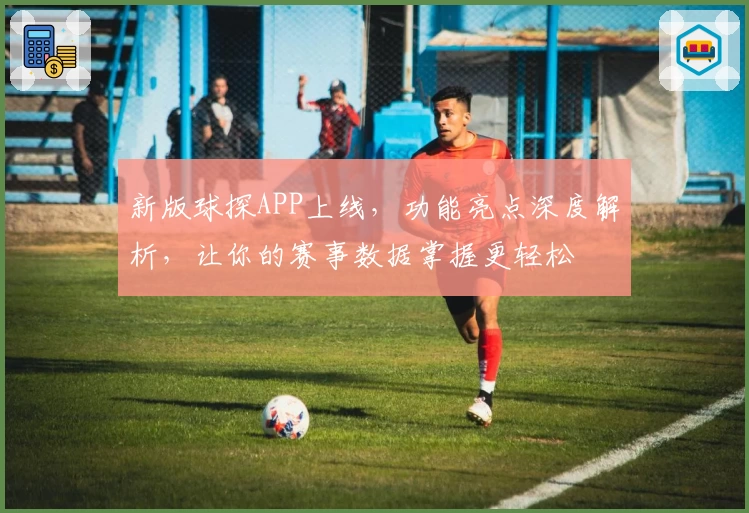 新版球探APP上线，功能亮点深度解析，让你的赛事数据掌握更轻松