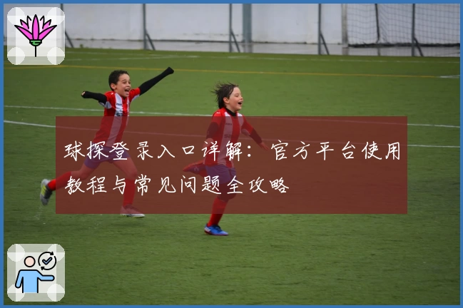 球探登录入口详解：官方平台使用教程与常见问题全攻略