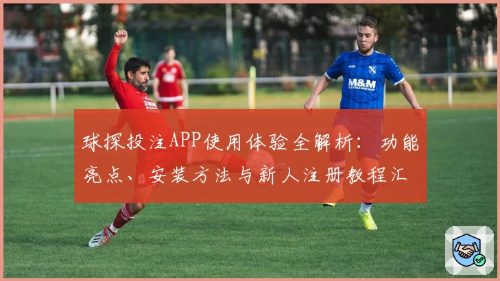 球探投注APP使用体验全解析：功能亮点、安装方法与新人注册教程汇总