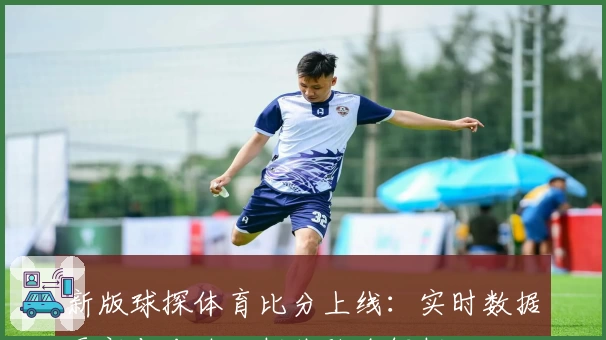 新版球探体育比分上线：实时数据更新与专业分析体验全解析
