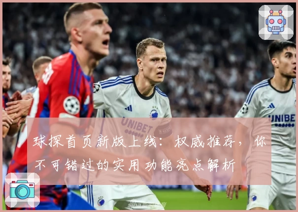 球探首页新版上线：权威推荐，你不可错过的实用功能亮点解析