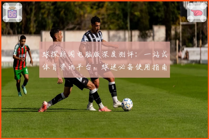 球探新闻电脑版深度测评：一站式体育资讯平台，球迷必备使用指南