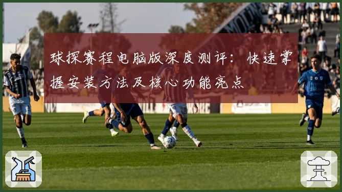 球探赛程电脑版深度测评：快速掌握安装方法及核心功能亮点