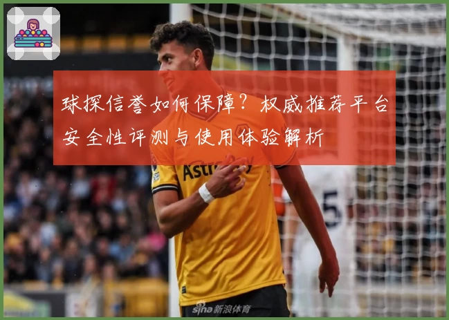 球探信誉如何保障？权威推荐平台安全性评测与使用体验解析