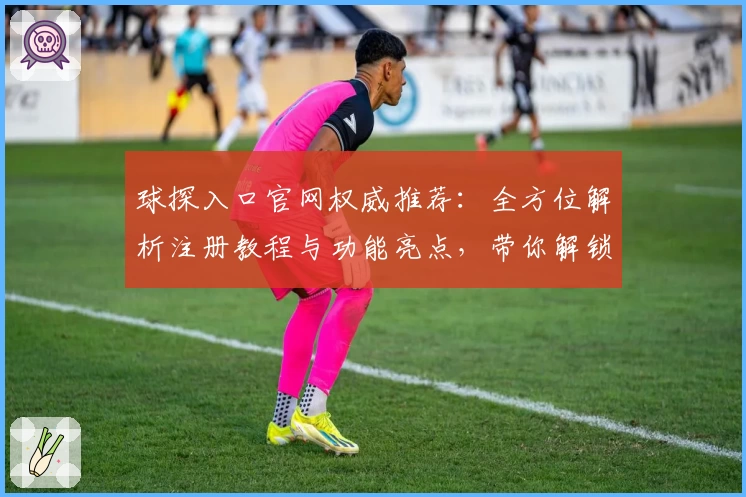 球探入口官网权威推荐：全方位解析注册教程与功能亮点，带你解锁专业赛事信息