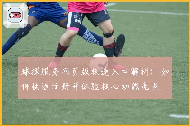 球探服务网页版极速入口解析：如何快速注册并体验核心功能亮点