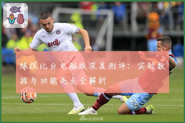 球探比分电脑版深度测评:实时数据与功能亮点全解析