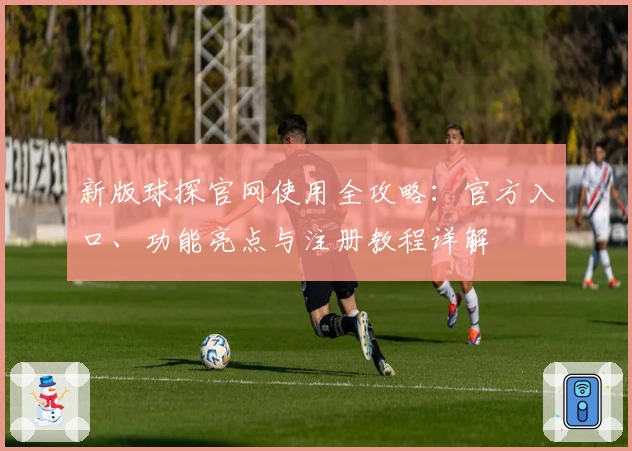 新版球探官网使用全攻略：官方入口、功能亮点与注册教程详解