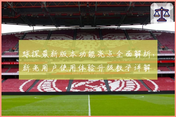 球探最新版本功能亮点全面解析，新老用户使用体验升级教学详解