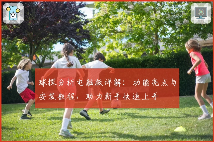 球探分析电脑版详解：功能亮点与安装教程，助力新手快速上手