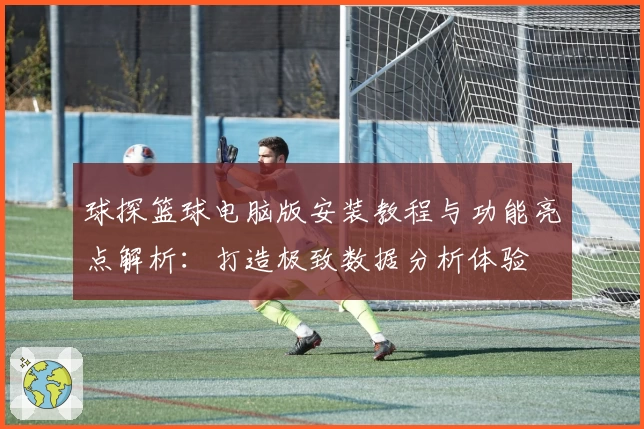 球探篮球电脑版安装教程与功能亮点解析：打造极致数据分析体验