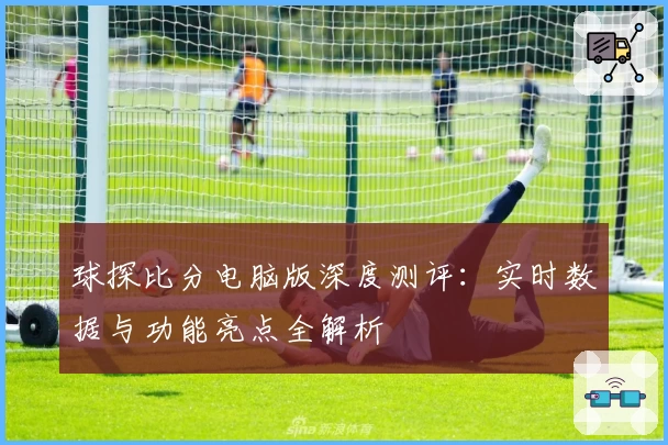 球探比分电脑版深度测评：实时数据与功能亮点全解析