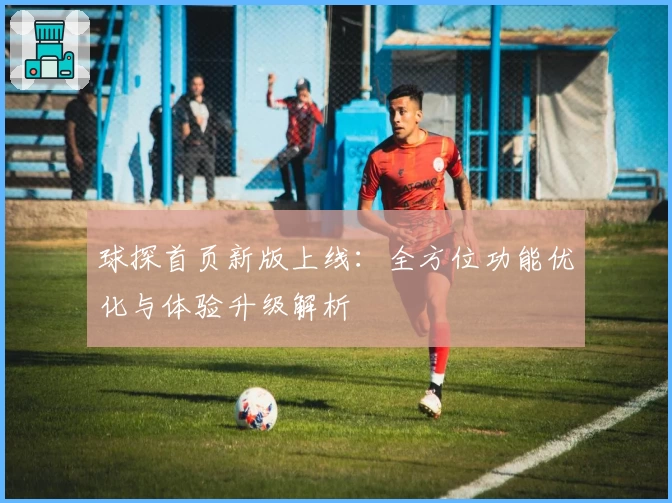 球探首页新版上线:全方位功能优化与体验升级解析
