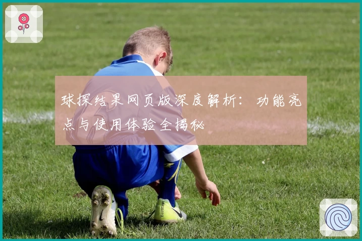 球探结果网页版深度解析：功能亮点与使用体验全揭秘