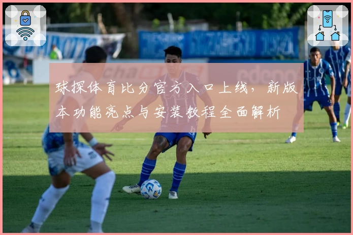 球探体育比分官方入口上线，新版本功能亮点与安装教程全面解析