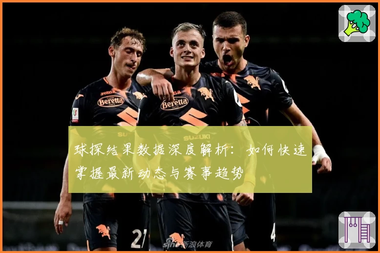 球探结果数据深度解析：如何快速掌握最新动态与赛事趋势