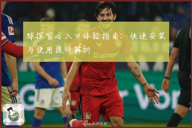 球探官方入口体验指南：快速安装与使用技巧解析