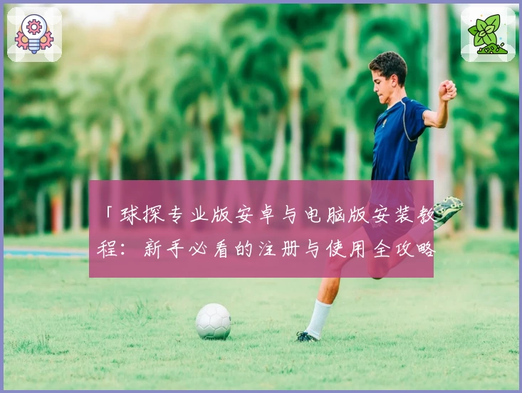 「球探专业版安卓与电脑版安装教程：新手必看的注册与使用全攻略」